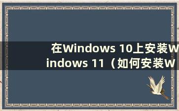 在Windows 10上安装Windows 11（如何安装Windows 10系统？）